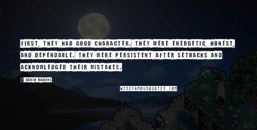 David Brooks Quotes: First, they had good character. They were energetic, honest, and dependable. They were persistent after setbacks and acknowledged their mistakes.