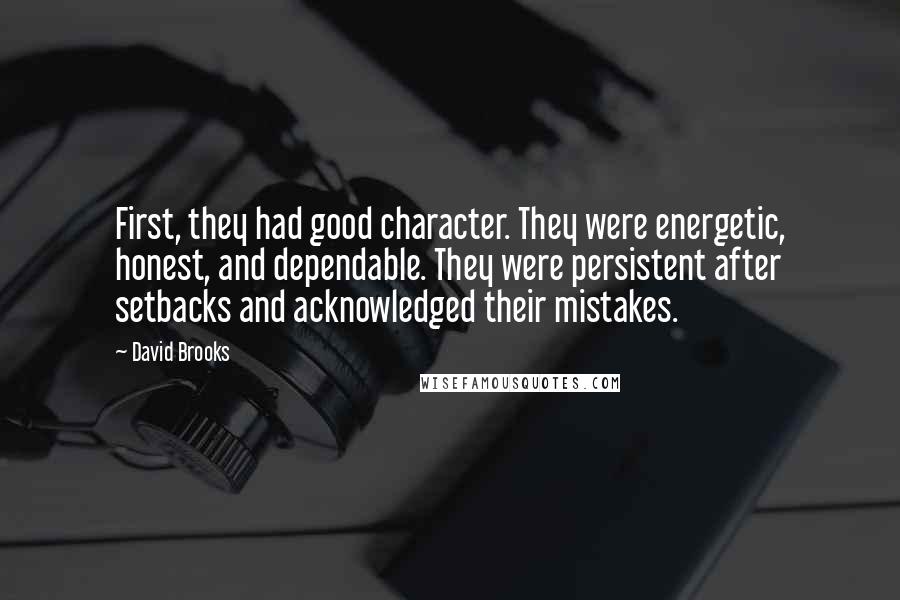 David Brooks Quotes: First, they had good character. They were energetic, honest, and dependable. They were persistent after setbacks and acknowledged their mistakes.