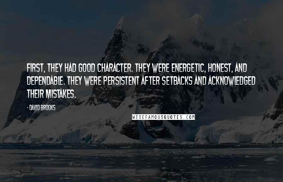 David Brooks Quotes: First, they had good character. They were energetic, honest, and dependable. They were persistent after setbacks and acknowledged their mistakes.