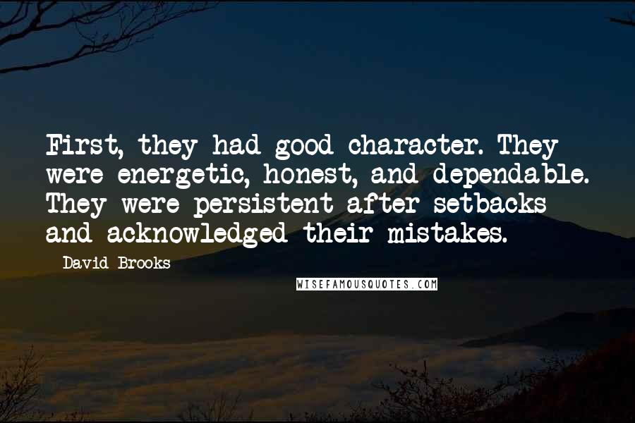 David Brooks Quotes: First, they had good character. They were energetic, honest, and dependable. They were persistent after setbacks and acknowledged their mistakes.