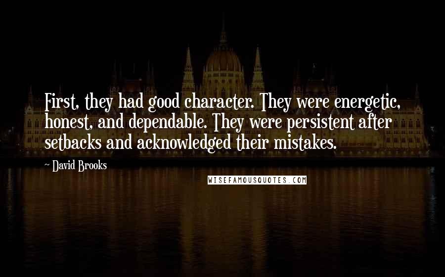 David Brooks Quotes: First, they had good character. They were energetic, honest, and dependable. They were persistent after setbacks and acknowledged their mistakes.