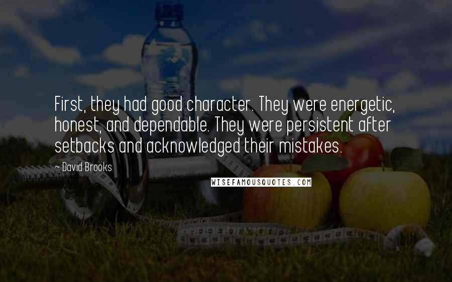 David Brooks Quotes: First, they had good character. They were energetic, honest, and dependable. They were persistent after setbacks and acknowledged their mistakes.