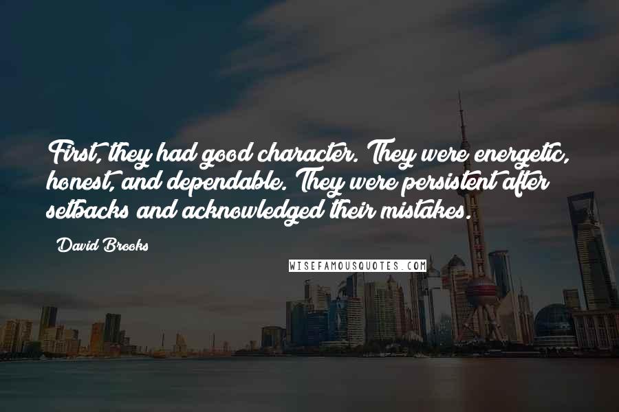 David Brooks Quotes: First, they had good character. They were energetic, honest, and dependable. They were persistent after setbacks and acknowledged their mistakes.