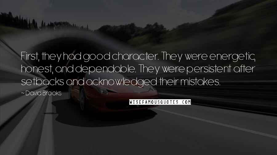 David Brooks Quotes: First, they had good character. They were energetic, honest, and dependable. They were persistent after setbacks and acknowledged their mistakes.