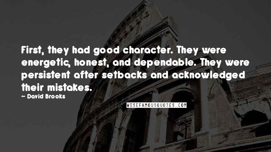 David Brooks Quotes: First, they had good character. They were energetic, honest, and dependable. They were persistent after setbacks and acknowledged their mistakes.