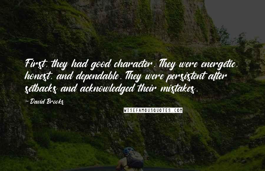 David Brooks Quotes: First, they had good character. They were energetic, honest, and dependable. They were persistent after setbacks and acknowledged their mistakes.