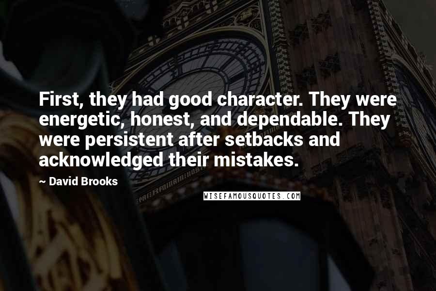 David Brooks Quotes: First, they had good character. They were energetic, honest, and dependable. They were persistent after setbacks and acknowledged their mistakes.