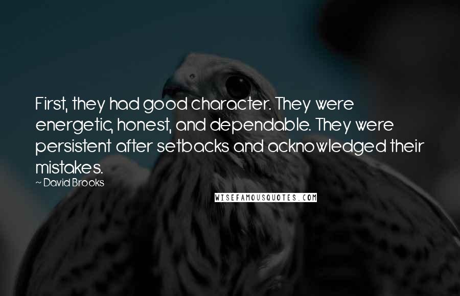 David Brooks Quotes: First, they had good character. They were energetic, honest, and dependable. They were persistent after setbacks and acknowledged their mistakes.