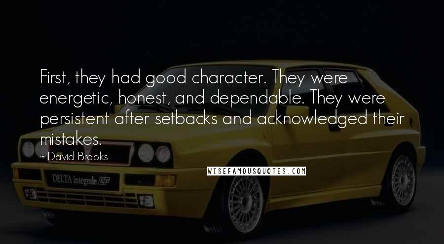 David Brooks Quotes: First, they had good character. They were energetic, honest, and dependable. They were persistent after setbacks and acknowledged their mistakes.