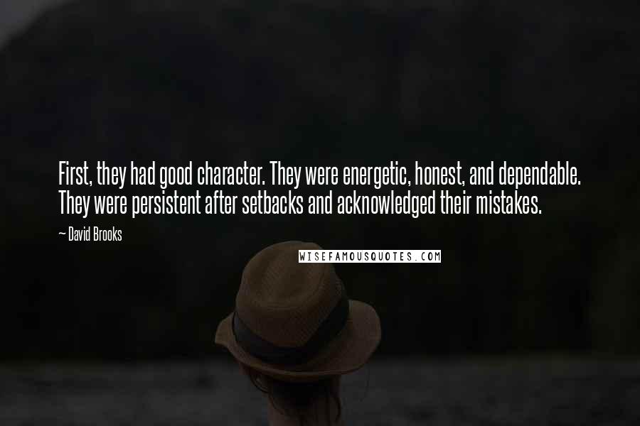 David Brooks Quotes: First, they had good character. They were energetic, honest, and dependable. They were persistent after setbacks and acknowledged their mistakes.