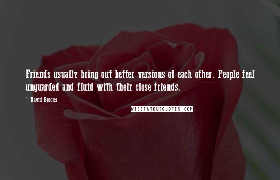 David Brooks Quotes: Friends usually bring out better versions of each other. People feel unguarded and fluid with their close friends.