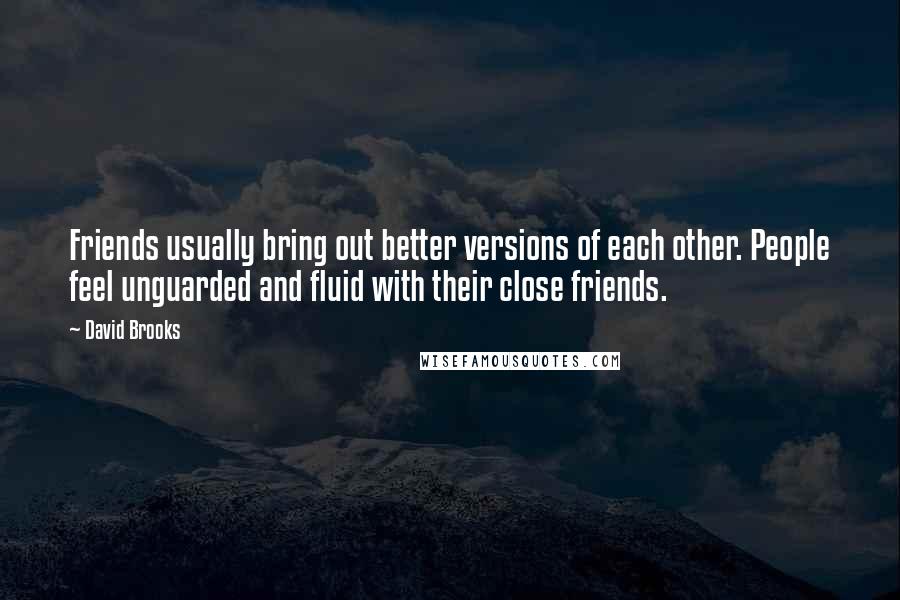 David Brooks Quotes: Friends usually bring out better versions of each other. People feel unguarded and fluid with their close friends.