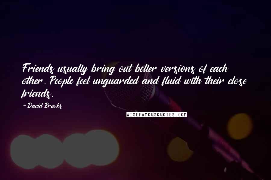 David Brooks Quotes: Friends usually bring out better versions of each other. People feel unguarded and fluid with their close friends.