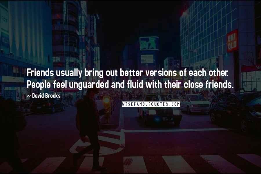 David Brooks Quotes: Friends usually bring out better versions of each other. People feel unguarded and fluid with their close friends.