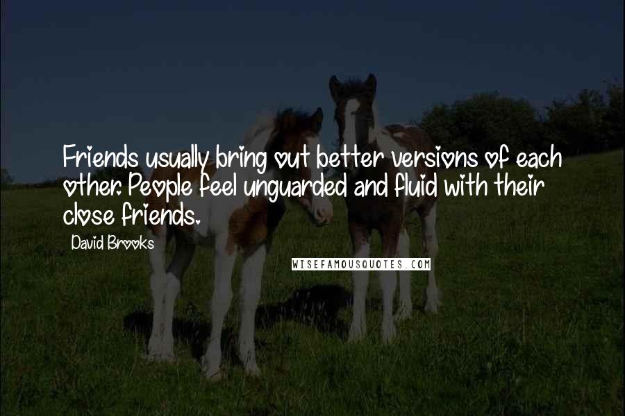 David Brooks Quotes: Friends usually bring out better versions of each other. People feel unguarded and fluid with their close friends.