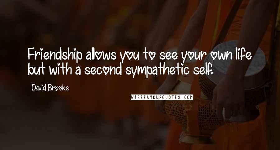 David Brooks Quotes: Friendship allows you to see your own life but with a second sympathetic self.