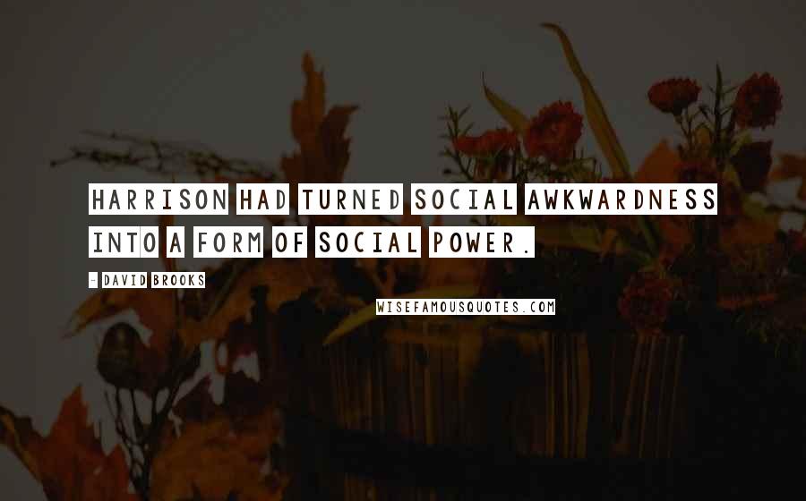 David Brooks Quotes: Harrison had turned social awkwardness into a form of social power.