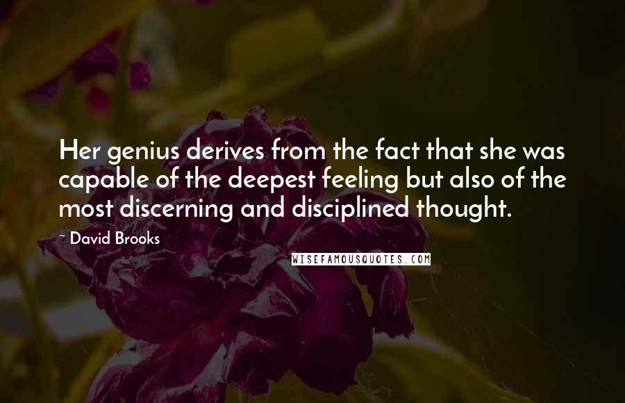 David Brooks Quotes: Her genius derives from the fact that she was capable of the deepest feeling but also of the most discerning and disciplined thought.