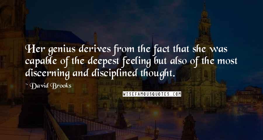 David Brooks Quotes: Her genius derives from the fact that she was capable of the deepest feeling but also of the most discerning and disciplined thought.