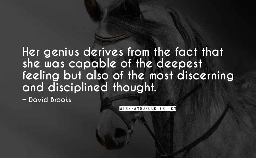 David Brooks Quotes: Her genius derives from the fact that she was capable of the deepest feeling but also of the most discerning and disciplined thought.