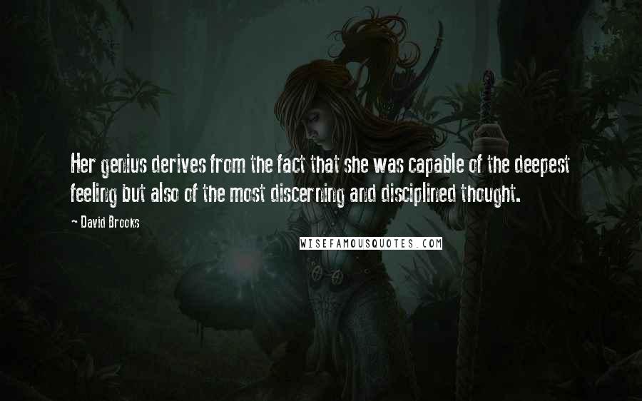 David Brooks Quotes: Her genius derives from the fact that she was capable of the deepest feeling but also of the most discerning and disciplined thought.