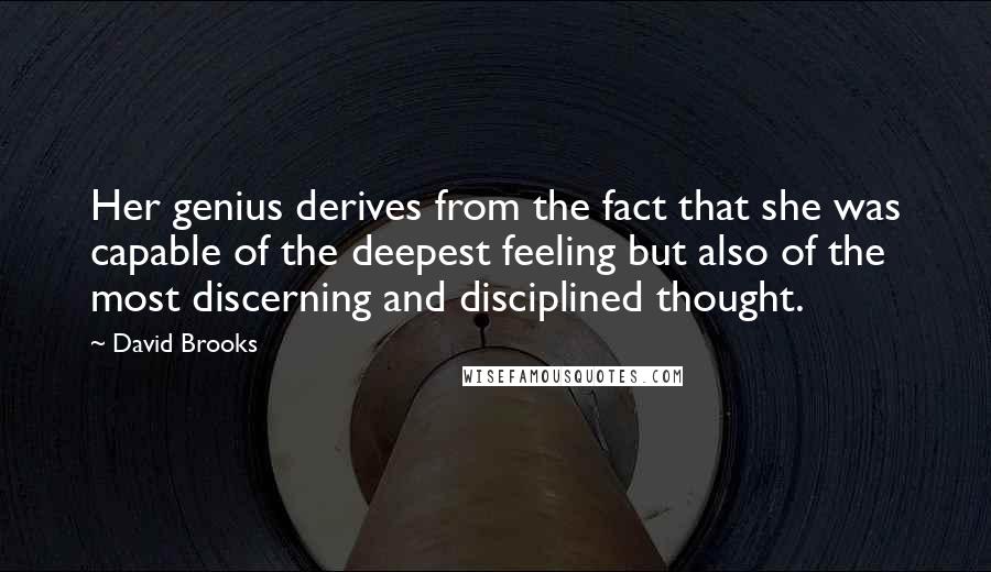 David Brooks Quotes: Her genius derives from the fact that she was capable of the deepest feeling but also of the most discerning and disciplined thought.