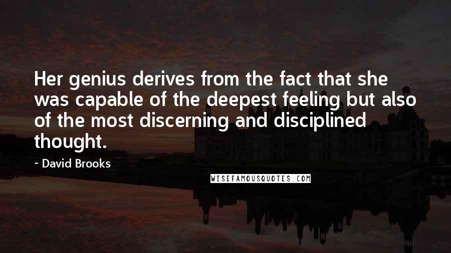 David Brooks Quotes: Her genius derives from the fact that she was capable of the deepest feeling but also of the most discerning and disciplined thought.