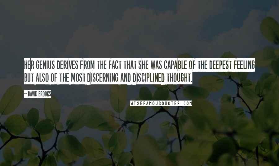 David Brooks Quotes: Her genius derives from the fact that she was capable of the deepest feeling but also of the most discerning and disciplined thought.