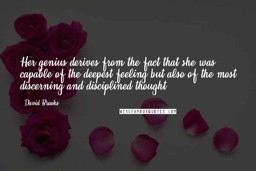 David Brooks Quotes: Her genius derives from the fact that she was capable of the deepest feeling but also of the most discerning and disciplined thought.