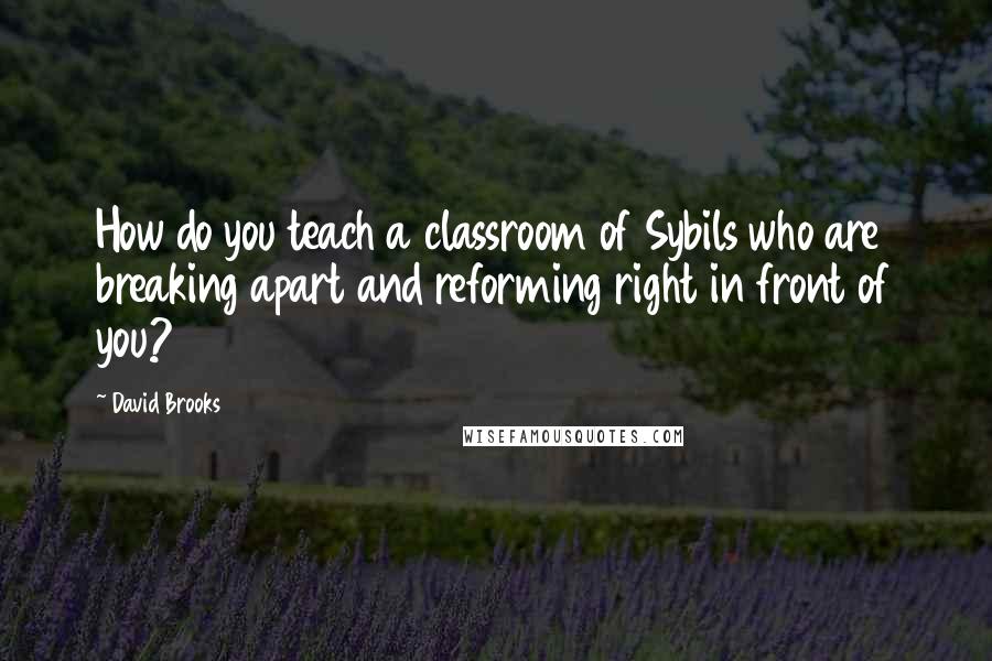 David Brooks Quotes: How do you teach a classroom of Sybils who are breaking apart and reforming right in front of you?