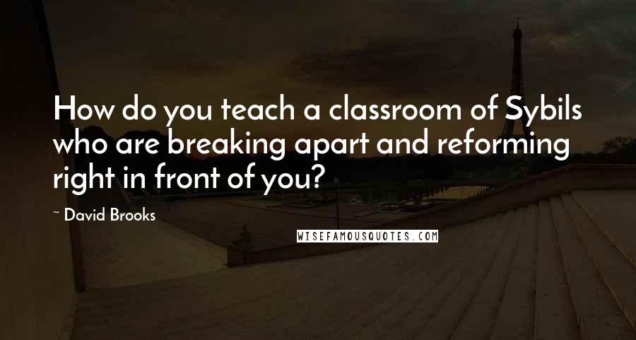 David Brooks Quotes: How do you teach a classroom of Sybils who are breaking apart and reforming right in front of you?