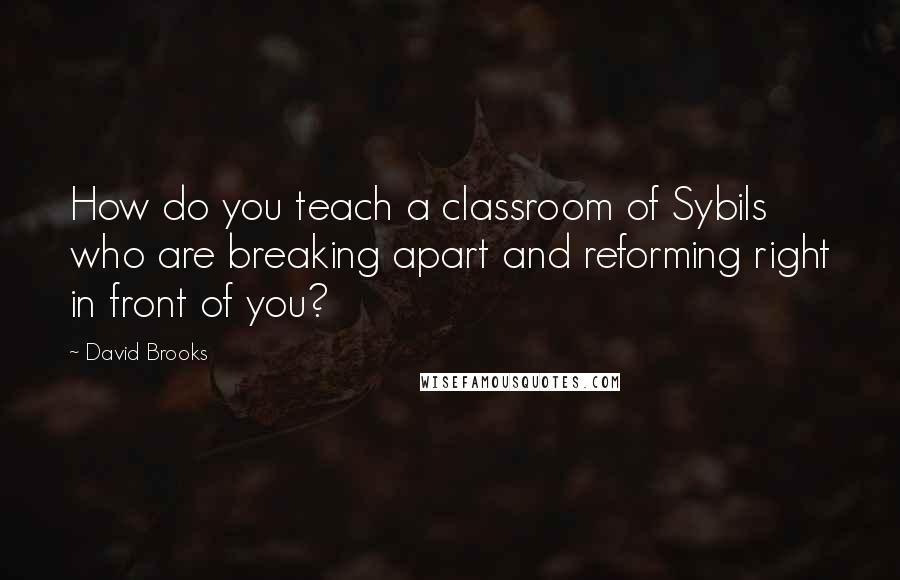 David Brooks Quotes: How do you teach a classroom of Sybils who are breaking apart and reforming right in front of you?