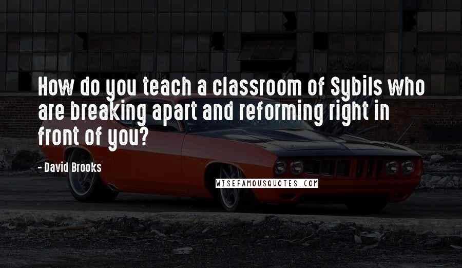 David Brooks Quotes: How do you teach a classroom of Sybils who are breaking apart and reforming right in front of you?