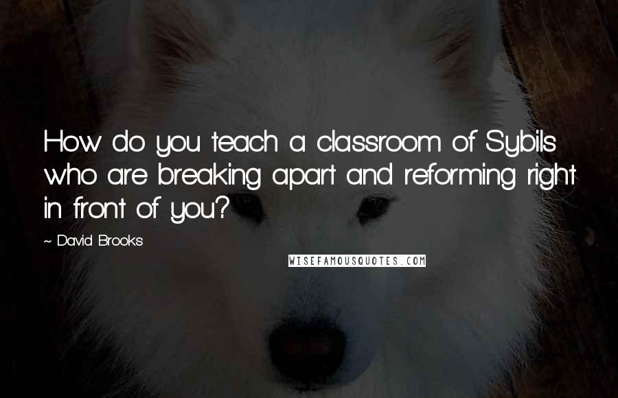 David Brooks Quotes: How do you teach a classroom of Sybils who are breaking apart and reforming right in front of you?