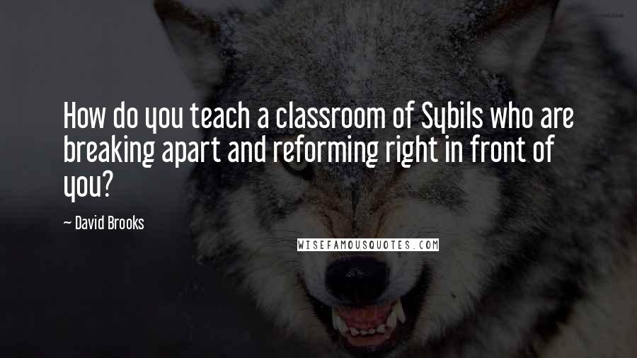 David Brooks Quotes: How do you teach a classroom of Sybils who are breaking apart and reforming right in front of you?