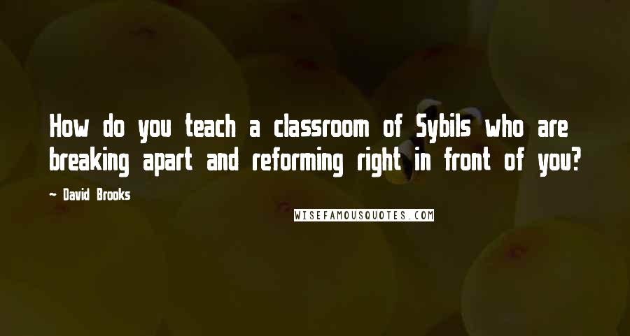 David Brooks Quotes: How do you teach a classroom of Sybils who are breaking apart and reforming right in front of you?