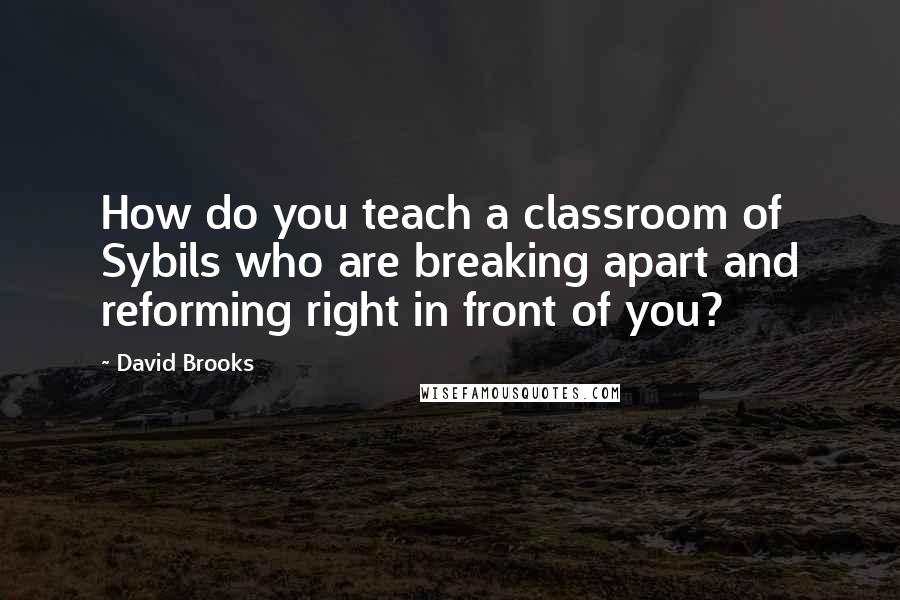 David Brooks Quotes: How do you teach a classroom of Sybils who are breaking apart and reforming right in front of you?