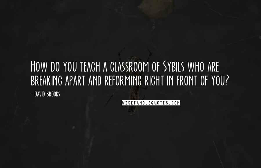 David Brooks Quotes: How do you teach a classroom of Sybils who are breaking apart and reforming right in front of you?