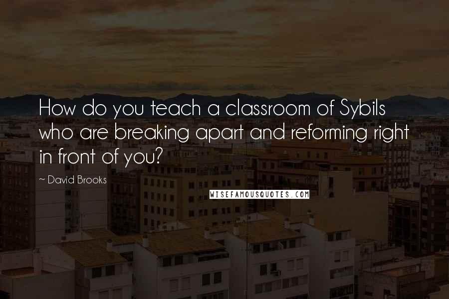 David Brooks Quotes: How do you teach a classroom of Sybils who are breaking apart and reforming right in front of you?