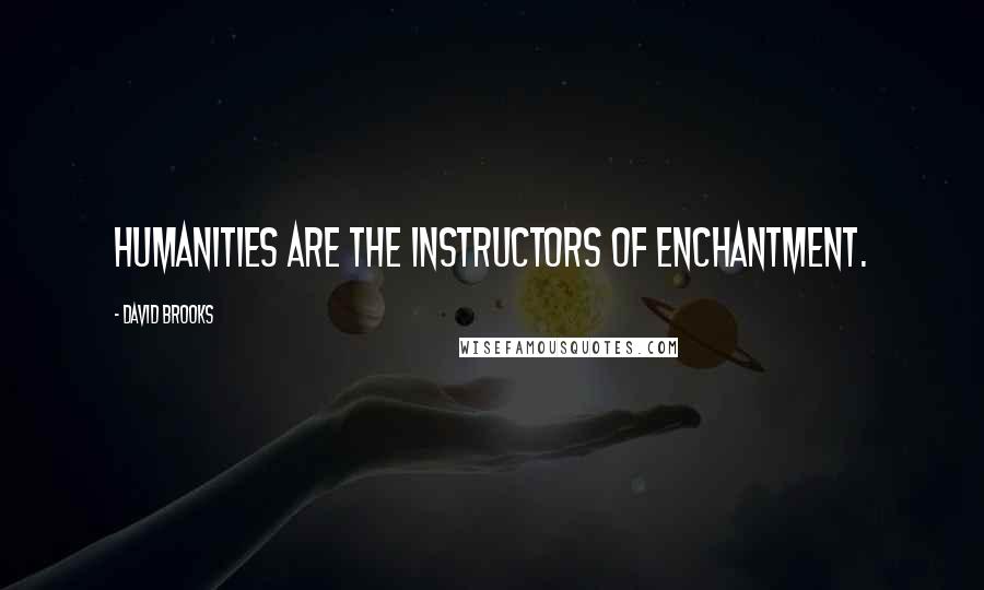 David Brooks Quotes: Humanities are the instructors of enchantment.