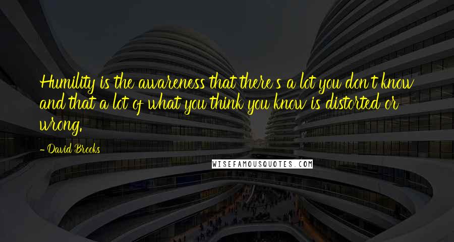 David Brooks Quotes: Humility is the awareness that there's a lot you don't know and that a lot of what you think you know is distorted or wrong.