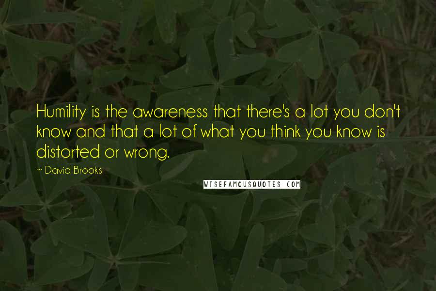 David Brooks Quotes: Humility is the awareness that there's a lot you don't know and that a lot of what you think you know is distorted or wrong.