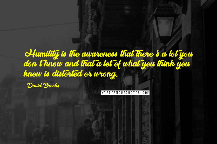 David Brooks Quotes: Humility is the awareness that there's a lot you don't know and that a lot of what you think you know is distorted or wrong.