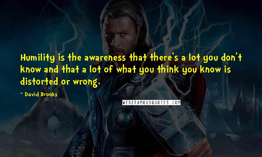 David Brooks Quotes: Humility is the awareness that there's a lot you don't know and that a lot of what you think you know is distorted or wrong.