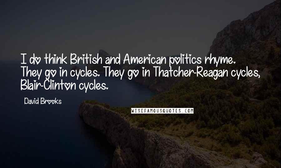 David Brooks Quotes: I do think British and American politics rhyme. They go in cycles. They go in Thatcher-Reagan cycles, Blair-Clinton cycles.