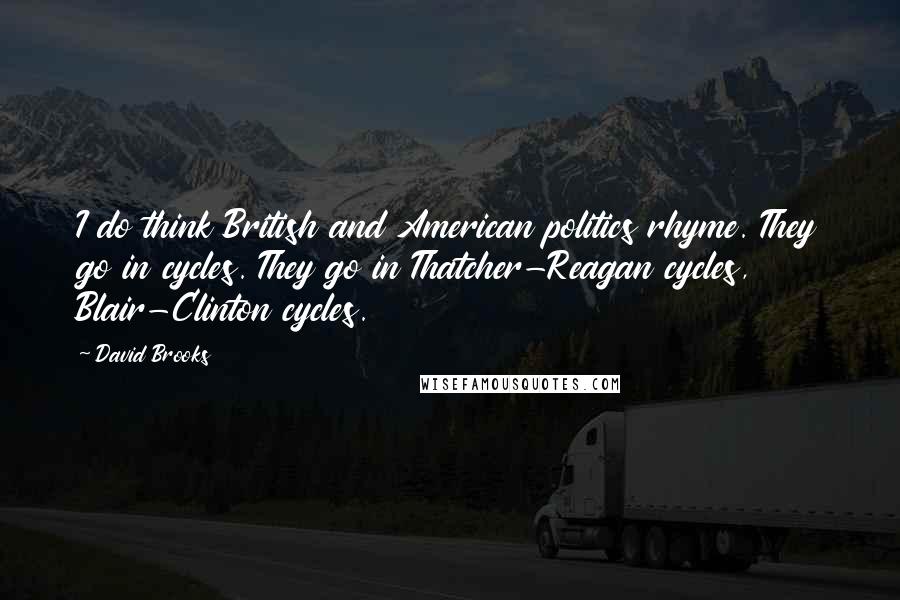 David Brooks Quotes: I do think British and American politics rhyme. They go in cycles. They go in Thatcher-Reagan cycles, Blair-Clinton cycles.
