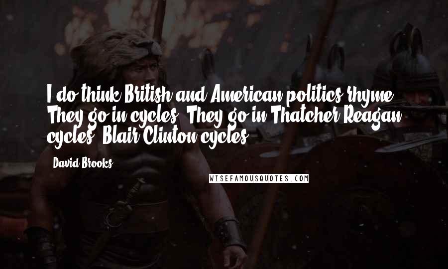 David Brooks Quotes: I do think British and American politics rhyme. They go in cycles. They go in Thatcher-Reagan cycles, Blair-Clinton cycles.