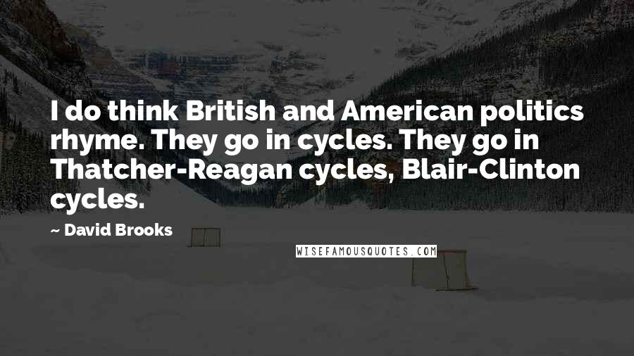 David Brooks Quotes: I do think British and American politics rhyme. They go in cycles. They go in Thatcher-Reagan cycles, Blair-Clinton cycles.