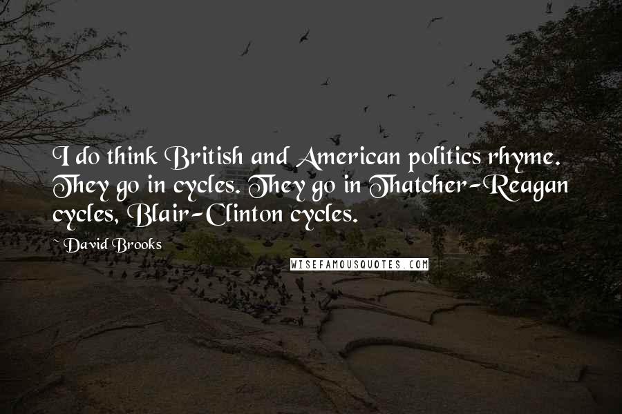 David Brooks Quotes: I do think British and American politics rhyme. They go in cycles. They go in Thatcher-Reagan cycles, Blair-Clinton cycles.