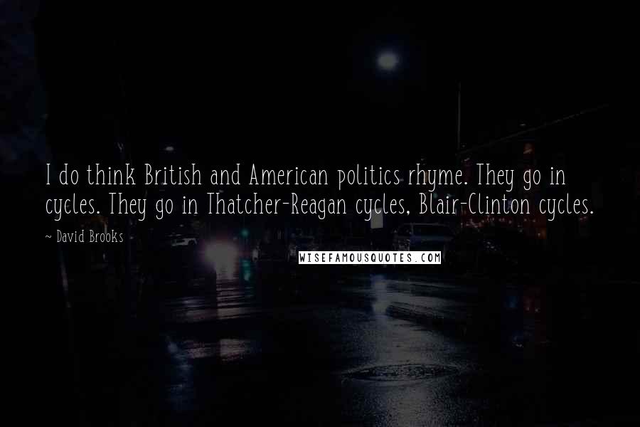 David Brooks Quotes: I do think British and American politics rhyme. They go in cycles. They go in Thatcher-Reagan cycles, Blair-Clinton cycles.